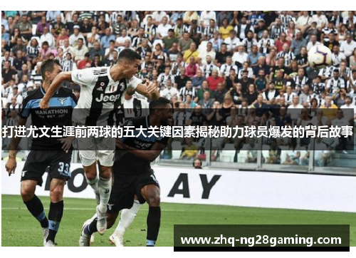 打进尤文生涯前两球的五大关键因素揭秘助力球员爆发的背后故事 打进尤文生涯前两球的五大关键因素揭秘助力球员爆发的背后故事
