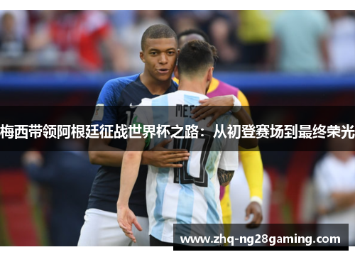 梅西带领阿根廷征战世界杯之路:从初登赛场到最终荣光 梅西带领阿根廷征战世界杯之路:从初登赛场到最终荣光