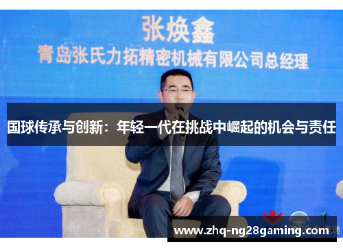 国球传承与创新:年轻一代在挑战中崛起的机会与责任 国球传承与创新:年轻一代在挑战中崛起的机会与责任