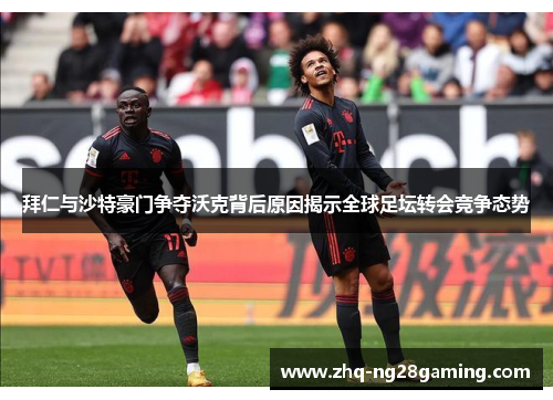 拜仁与沙特豪门争夺沃克背后原因揭示全球足坛转会竞争态势 拜仁与沙特豪门争夺沃克背后原因揭示全球足坛转会竞争态势