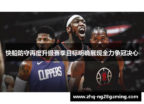 快船防守再度升级赛季目标明确展现全力争冠决心 快船防守再度升级赛季目标明确展现全力争冠决心