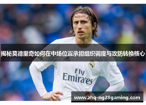 揭秘莫德里奇如何在中场位置承担组织调度与攻防转换核心 揭秘莫德里奇如何在中场位置承担组织调度与攻防转换核心
