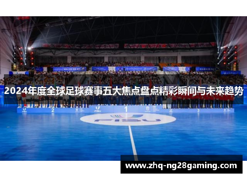 2024年度全球足球赛事五大焦点盘点精彩瞬间与未来趋势 2024年度全球足球赛事五大焦点盘点精彩瞬间与未来趋势