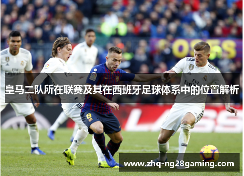 皇马二队所在联赛及其在西班牙足球体系中的位置解析 皇马二队所在联赛及其在西班牙足球体系中的位置解析