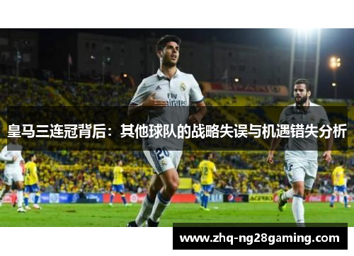 皇马三连冠背后:其他球队的战略失误与机遇错失分析 皇马三连冠背后:其他球队的战略失误与机遇错失分析