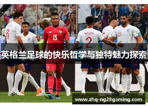 英格兰足球的快乐哲学与独特魅力探索 英格兰足球的快乐哲学与独特魅力探索