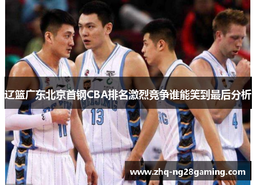 辽篮广东北京首钢CBA排名激烈竞争谁能笑到最后分析 辽篮广东北京首钢CBA排名激烈竞争谁能笑到最后分析