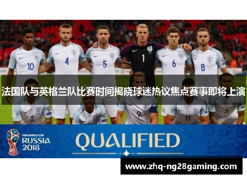 法国队与英格兰队比赛时间揭晓球迷热议焦点赛事即将上演