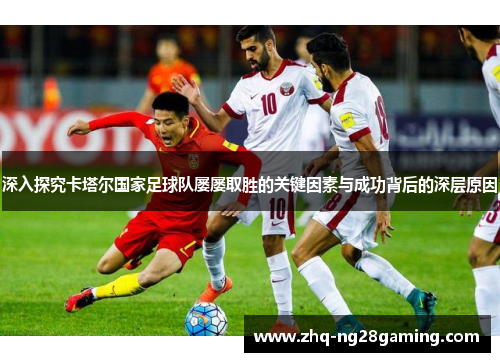 深入探究卡塔尔国家足球队屡屡取胜的关键因素与成功背后的深层原因