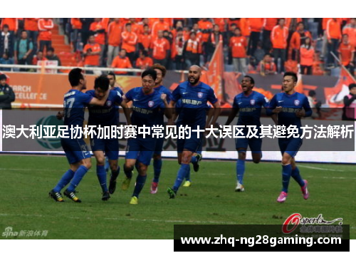 澳大利亚足协杯加时赛中常见的十大误区及其避免方法解析