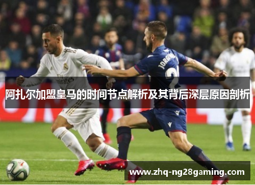 阿扎尔加盟皇马的时间节点解析及其背后深层原因剖析 阿扎尔加盟皇马的时间节点解析及其背后深层原因剖析
