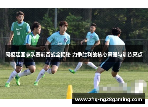 阿根廷国家队赛前备战全揭秘 力争胜利的核心策略与训练亮点 阿根廷国家队赛前备战全揭秘 力争胜利的核心策略与训练亮点