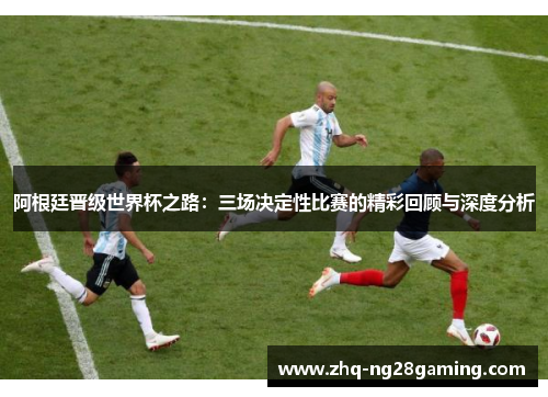 阿根廷晋级世界杯之路:三场决定性比赛的精彩回顾与深度分析 阿根廷晋级世界杯之路:三场决定性比赛的精彩回顾与深度分析