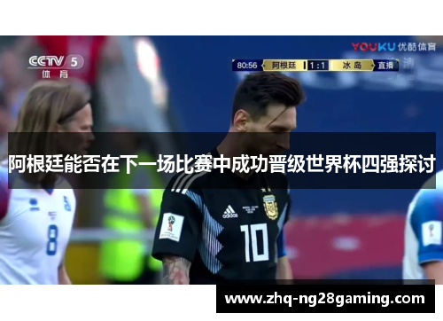 阿根廷能否在下一场比赛中成功晋级世界杯四强探讨 阿根廷能否在下一场比赛中成功晋级世界杯四强探讨