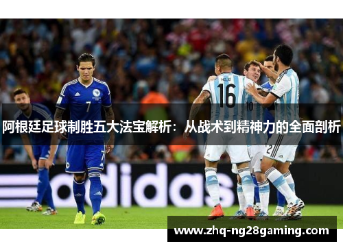 阿根廷足球制胜五大法宝解析：从战术到精神力的全面剖析