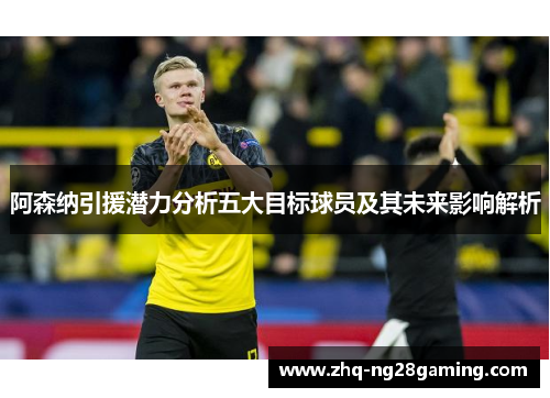 阿森纳引援潜力分析五大目标球员及其未来影响解析 阿森纳引援潜力分析五大目标球员及其未来影响解析