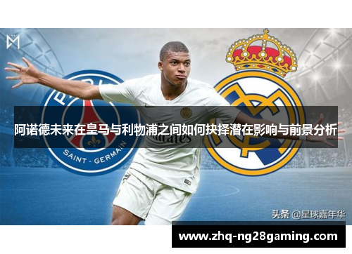 阿诺德未来在皇马与利物浦之间如何抉择潜在影响与前景分析 阿诺德未来在皇马与利物浦之间如何抉择潜在影响与前景分析