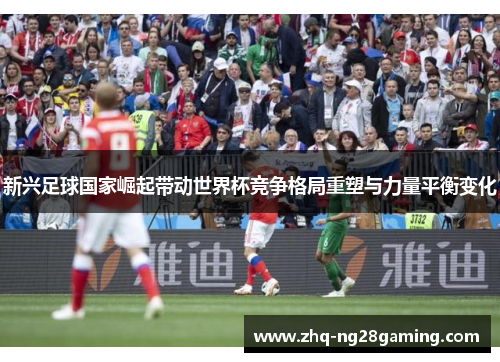 新兴足球国家崛起带动世界杯竞争格局重塑与力量平衡变化 新兴足球国家崛起带动世界杯竞争格局重塑与力量平衡变化