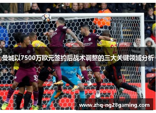 曼城以7500万欧元签约后战术调整的三大关键领域分析 曼城以7500万欧元签约后战术调整的三大关键领域分析