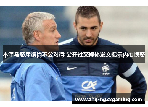 本泽马怒斥德尚不公对待 公开社交媒体发文揭示内心愤怒 本泽马怒斥德尚不公对待 公开社交媒体发文揭示内心愤怒