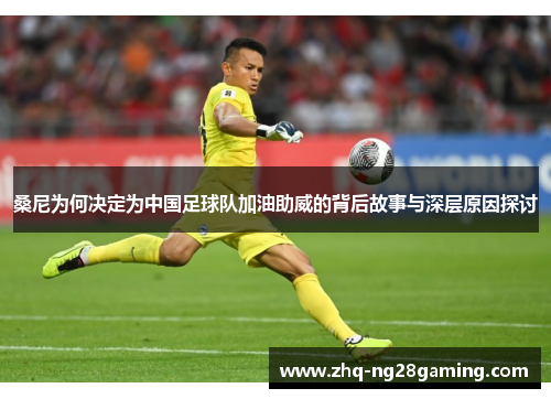 桑尼为何决定为中国足球队加油助威的背后故事与深层原因探讨