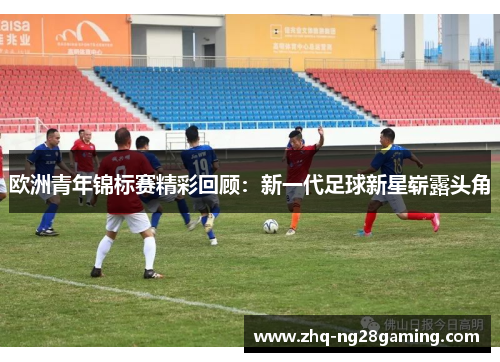 欧洲青年锦标赛精彩回顾：新一代足球新星崭露头角