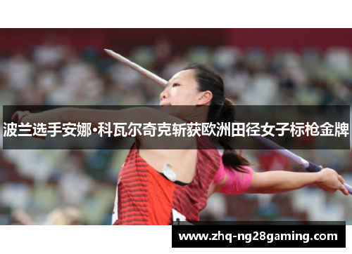 波兰选手安娜·科瓦尔奇克斩获欧洲田径女子标枪金牌