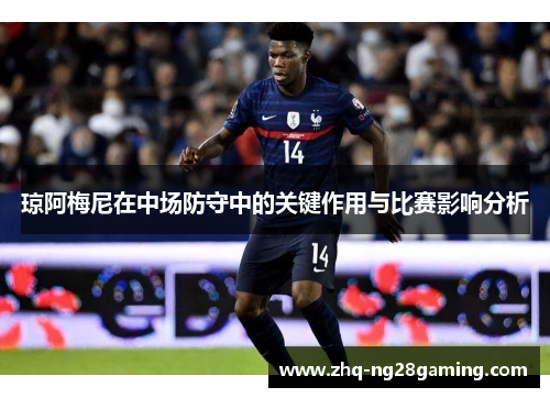 琼阿梅尼在中场防守中的关键作用与比赛影响分析