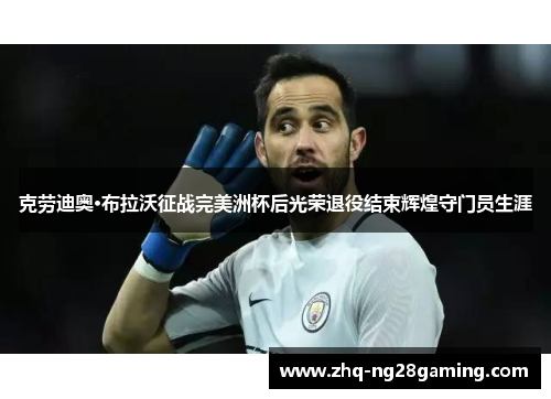 克劳迪奥·布拉沃征战完美洲杯后光荣退役结束辉煌守门员生涯