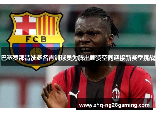 巴塞罗那清洗多名青训球员为腾出薪资空间迎接新赛季挑战
