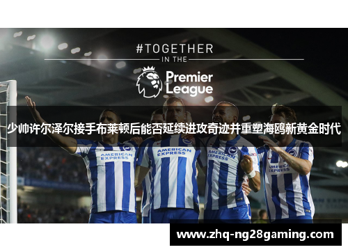 少帅许尔泽尔接手布莱顿后能否延续进攻奇迹并重塑海鸥新黄金时代