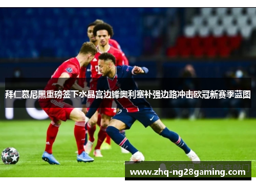 拜仁慕尼黑重磅签下水晶宫边锋奥利塞补强边路冲击欧冠新赛季蓝图