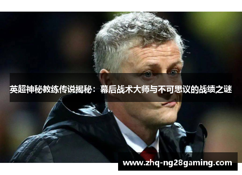英超神秘教练传说揭秘：幕后战术大师与不可思议的战绩之谜