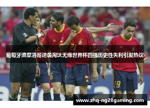 葡萄牙遭摩洛哥逆袭淘汰无缘世界杯四强历史性失利引发热议