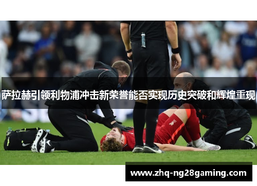 萨拉赫引领利物浦冲击新荣誉能否实现历史突破和辉煌重现