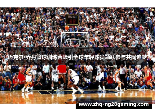 迈克尔·乔丹篮球训练营吸引全球年轻球员踊跃参与共同追梦