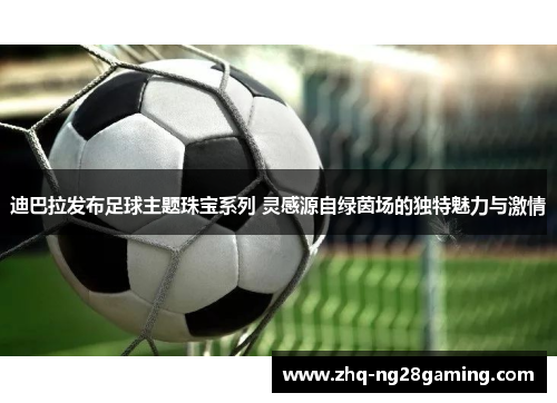 迪巴拉发布足球主题珠宝系列 灵感源自绿茵场的独特魅力与激情