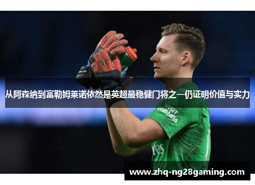 从阿森纳到富勒姆莱诺依然是英超最稳健门将之一仍证明价值与实力 从阿森纳到富勒姆莱诺依然是英超最稳健门将之一仍证明价值与实力