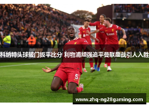 科纳特头球破门扳平比分 利物浦顽强追平曼联鏖战引人入胜